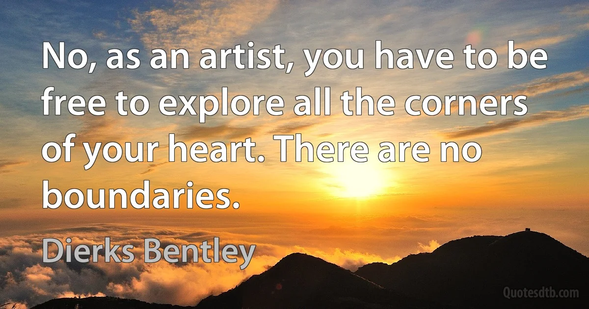 No, as an artist, you have to be free to explore all the corners of your heart. There are no boundaries. (Dierks Bentley)