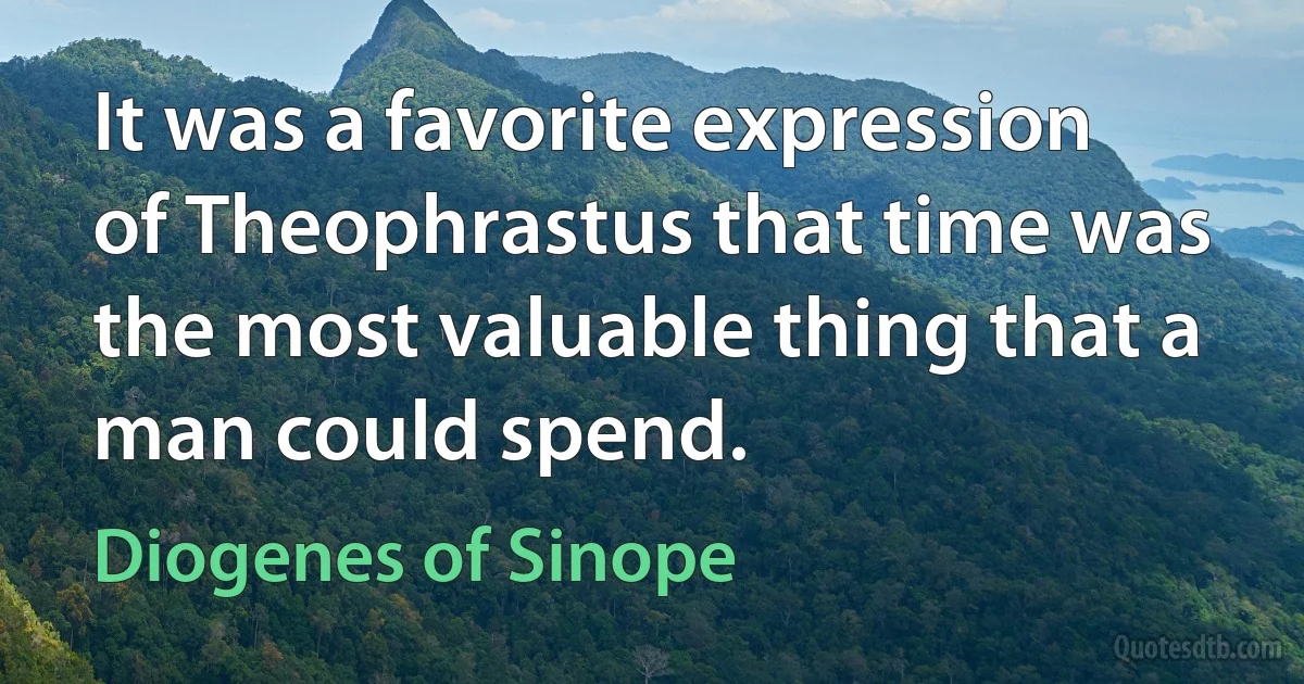 It was a favorite expression of Theophrastus that time was the most valuable thing that a man could spend. (Diogenes of Sinope)