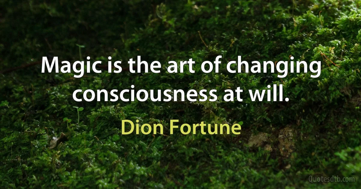 Magic is the art of changing consciousness at will. (Dion Fortune)