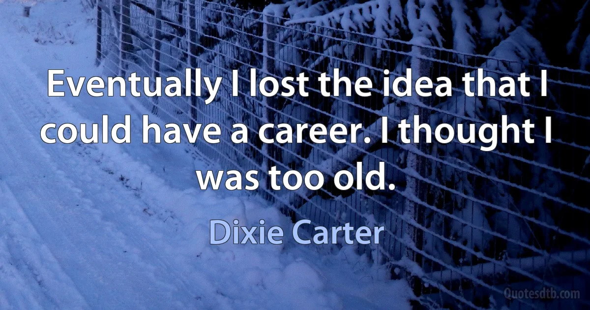 Eventually I lost the idea that I could have a career. I thought I was too old. (Dixie Carter)