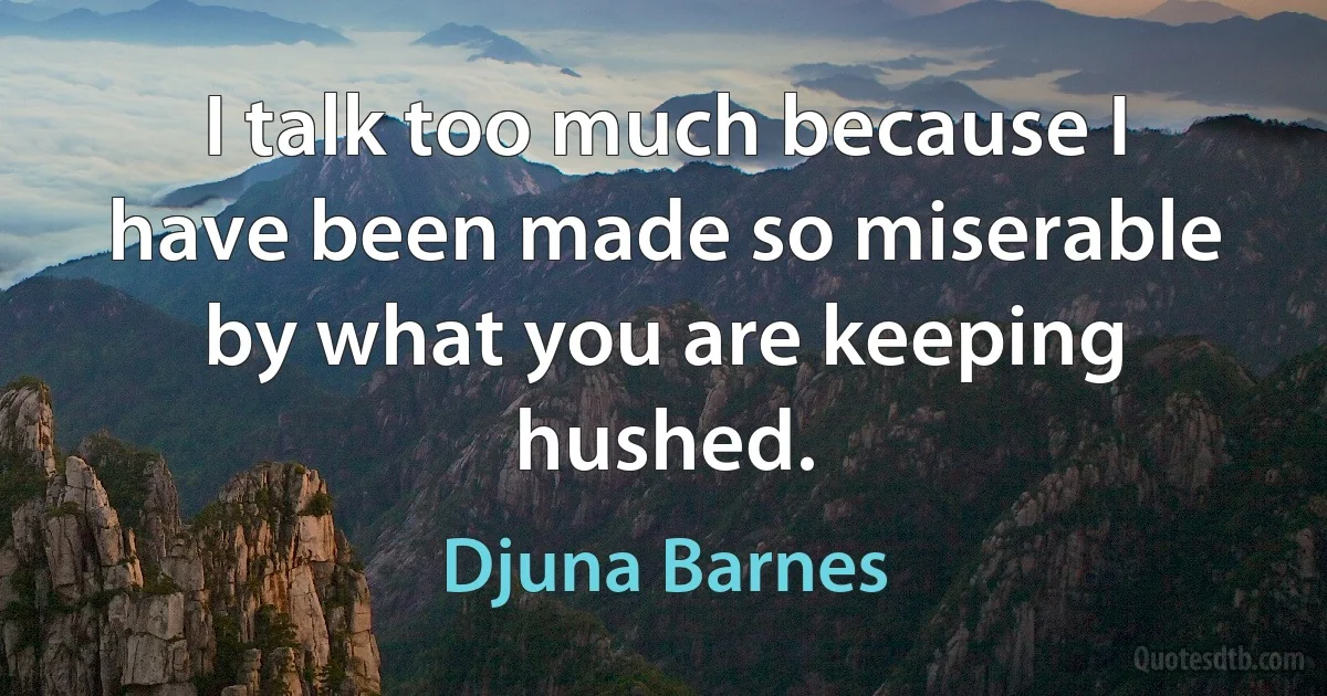 I talk too much because I have been made so miserable by what you are keeping hushed. (Djuna Barnes)