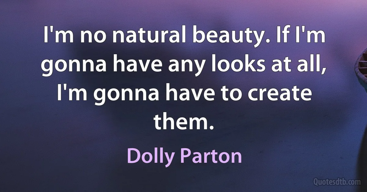 I'm no natural beauty. If I'm gonna have any looks at all, I'm gonna have to create them. (Dolly Parton)