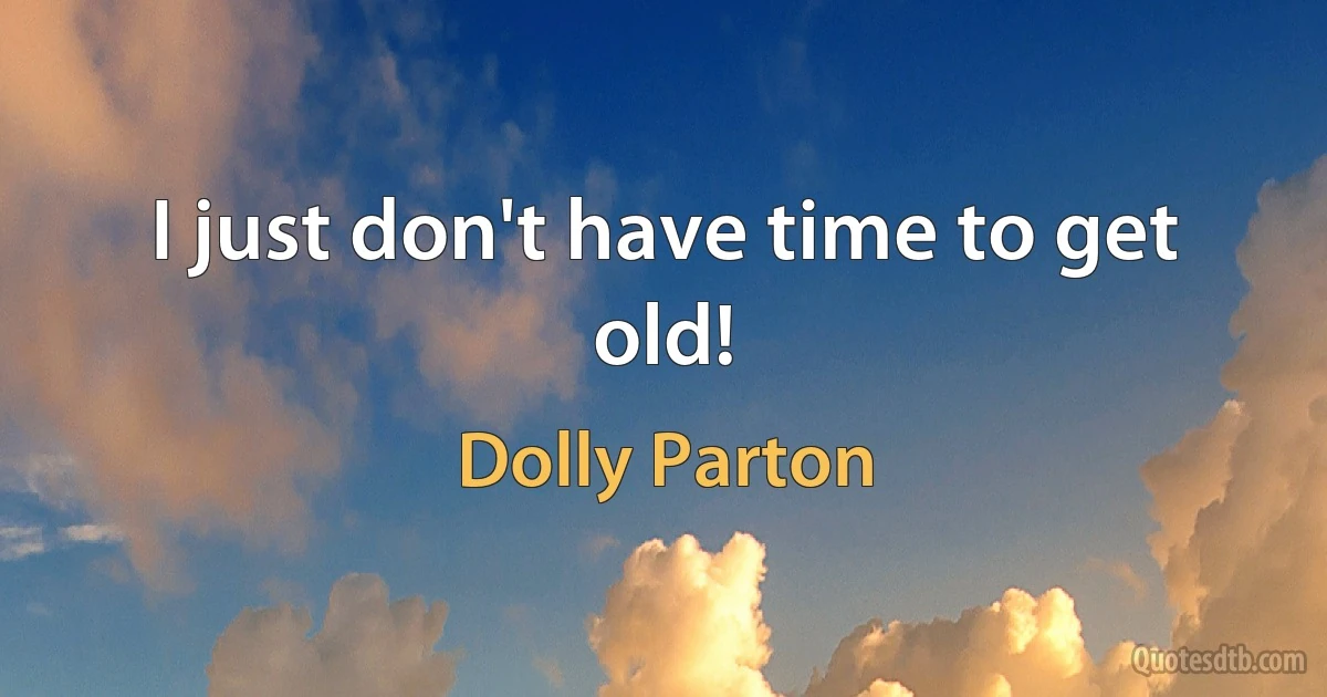 I just don't have time to get old! (Dolly Parton)