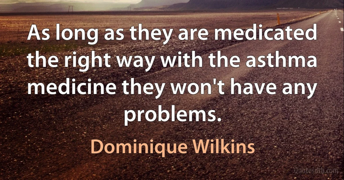 As long as they are medicated the right way with the asthma medicine they won't have any problems. (Dominique Wilkins)