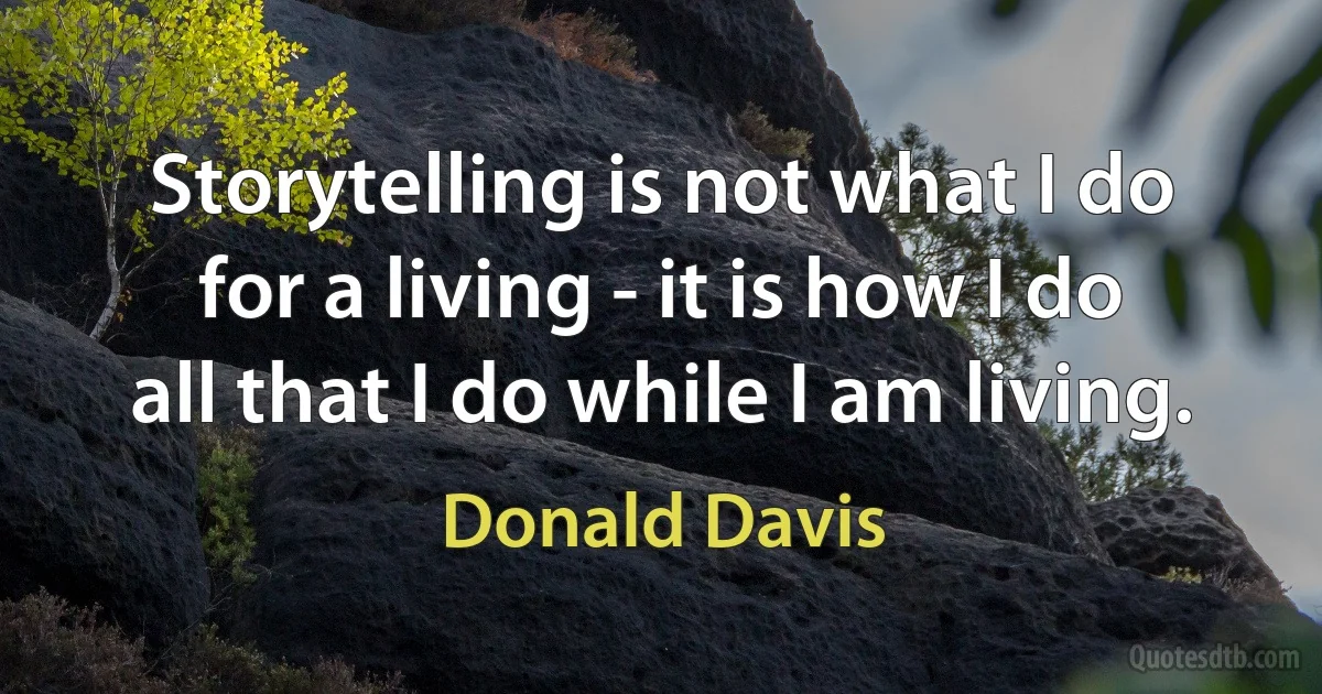 Storytelling is not what I do for a living - it is how I do all that I do while I am living. (Donald Davis)