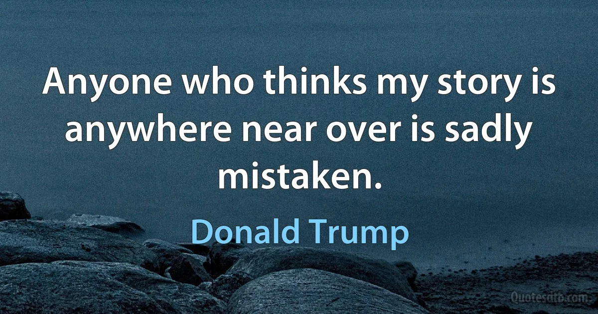 Anyone who thinks my story is anywhere near over is sadly mistaken. (Donald Trump)