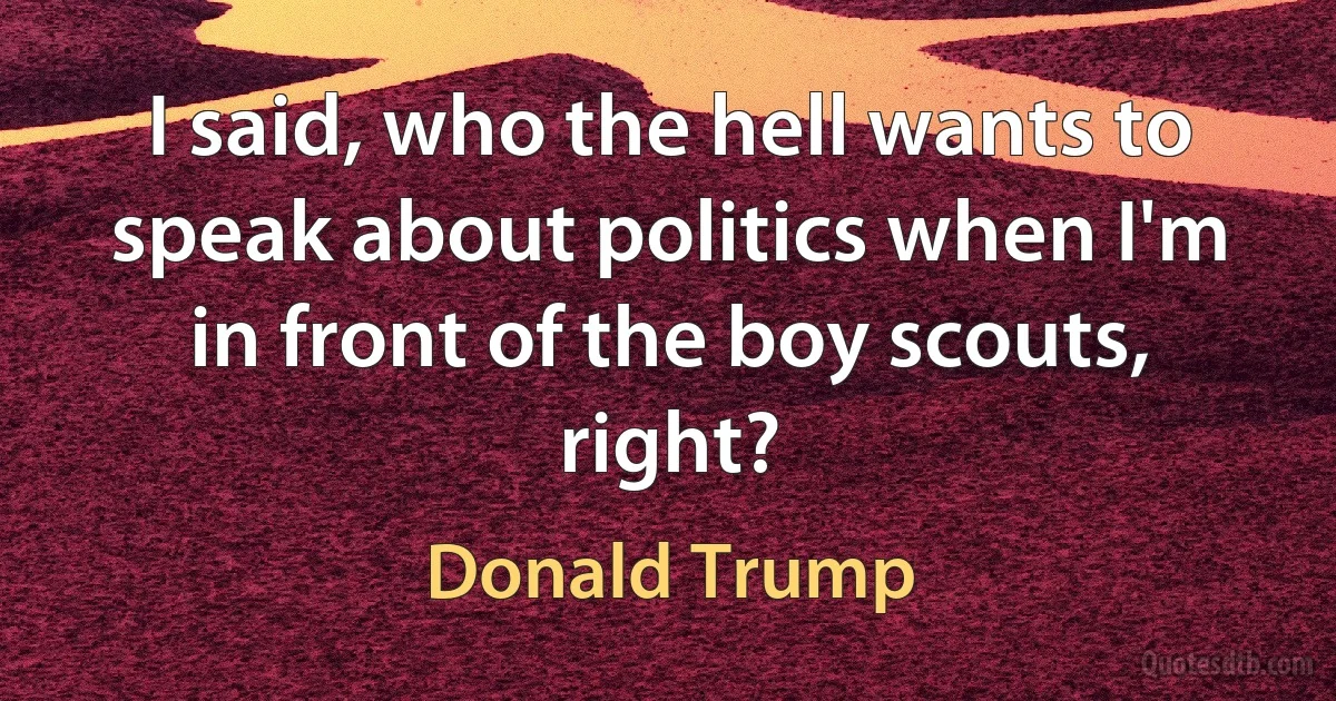 I said, who the hell wants to speak about politics when I'm in front of the boy scouts, right? (Donald Trump)