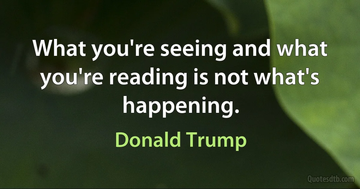 What you're seeing and what you're reading is not what's happening. (Donald Trump)