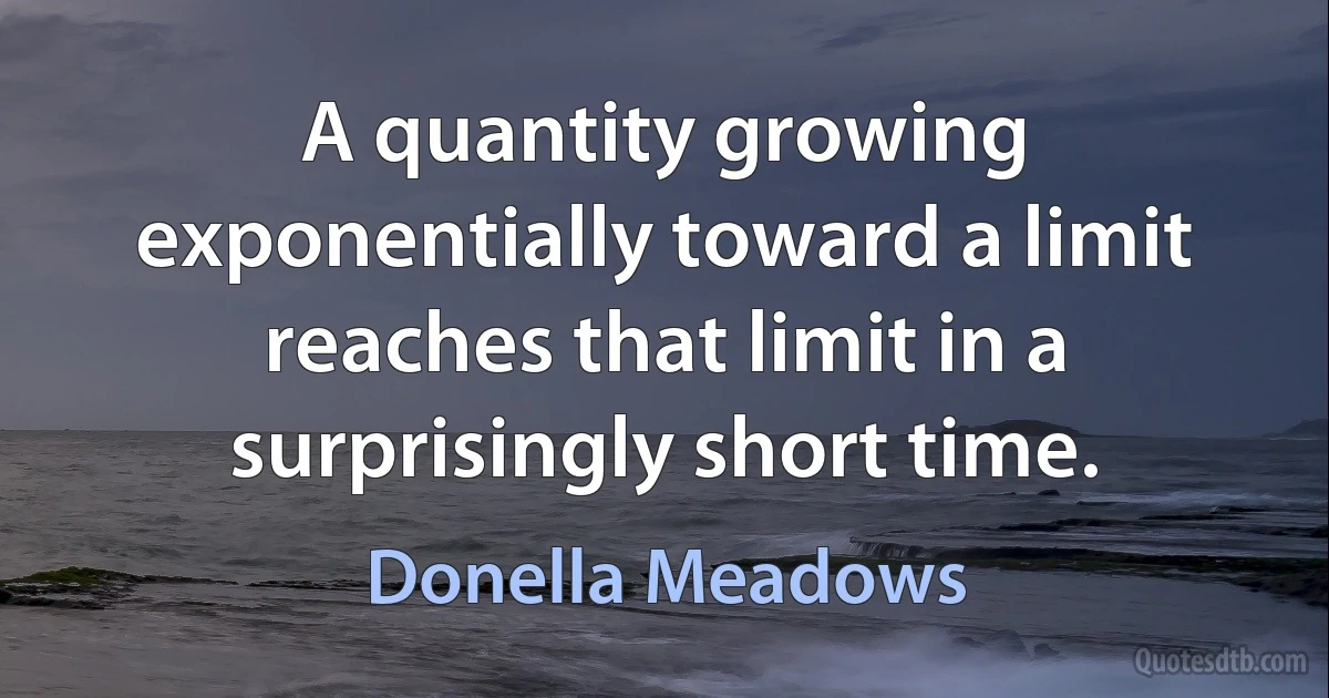 A quantity growing exponentially toward a limit reaches that limit in a surprisingly short time. (Donella Meadows)