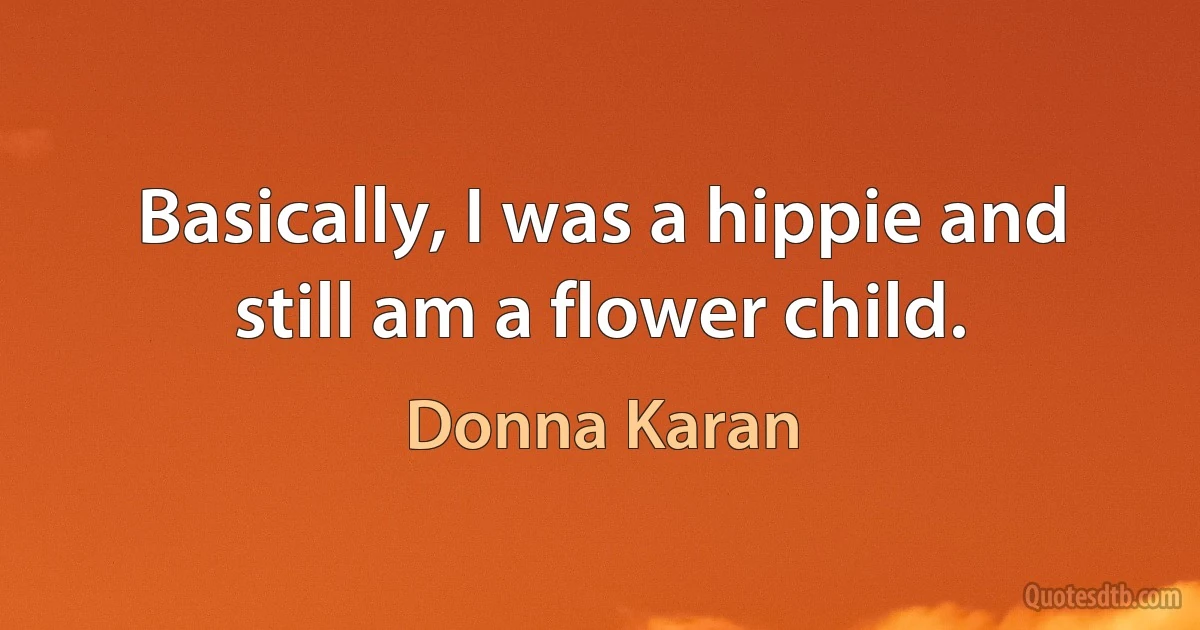 Basically, I was a hippie and still am a flower child. (Donna Karan)