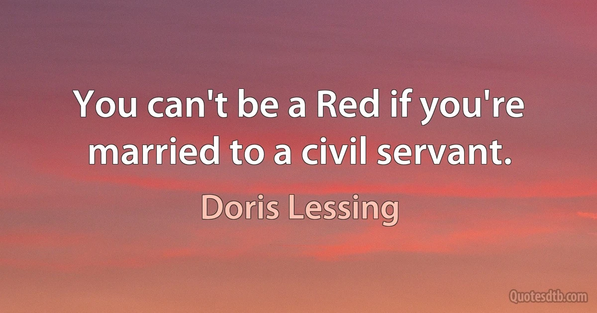 You can't be a Red if you're married to a civil servant. (Doris Lessing)