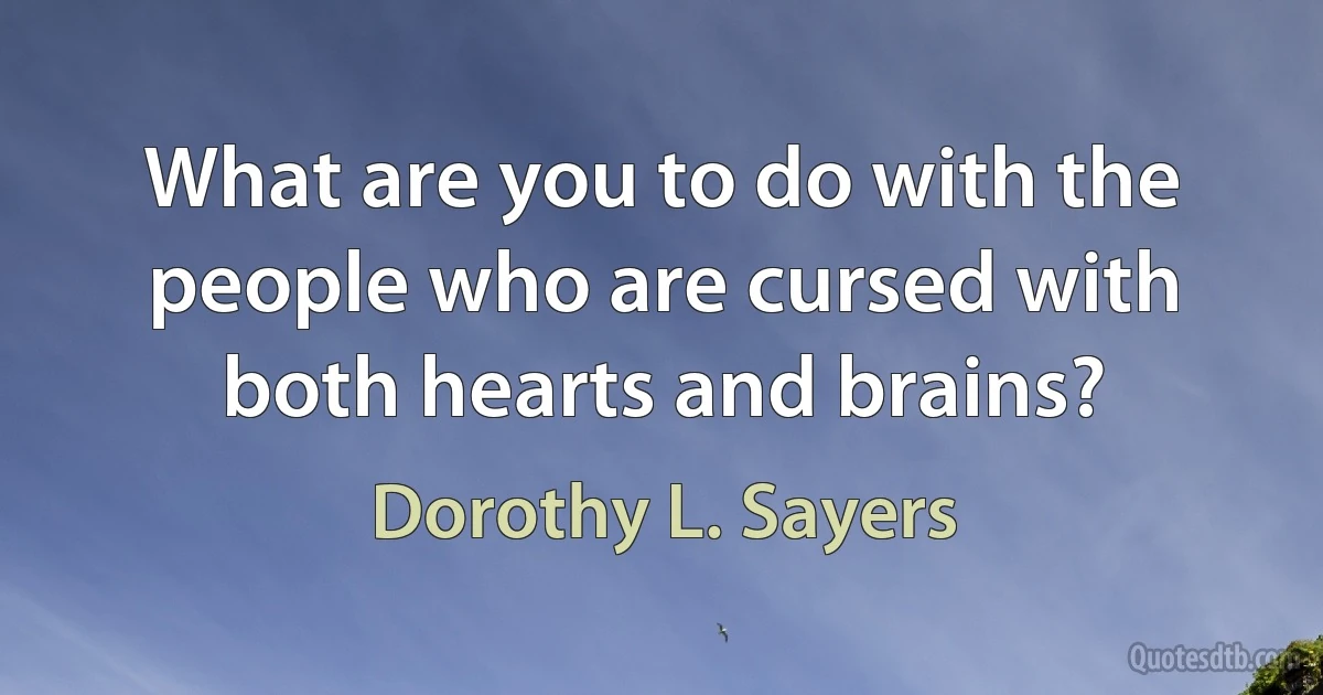 What are you to do with the people who are cursed with both hearts and brains? (Dorothy L. Sayers)