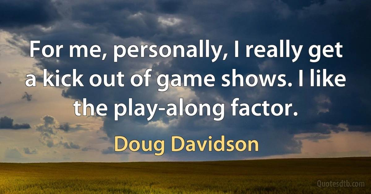 For me, personally, I really get a kick out of game shows. I like the play-along factor. (Doug Davidson)