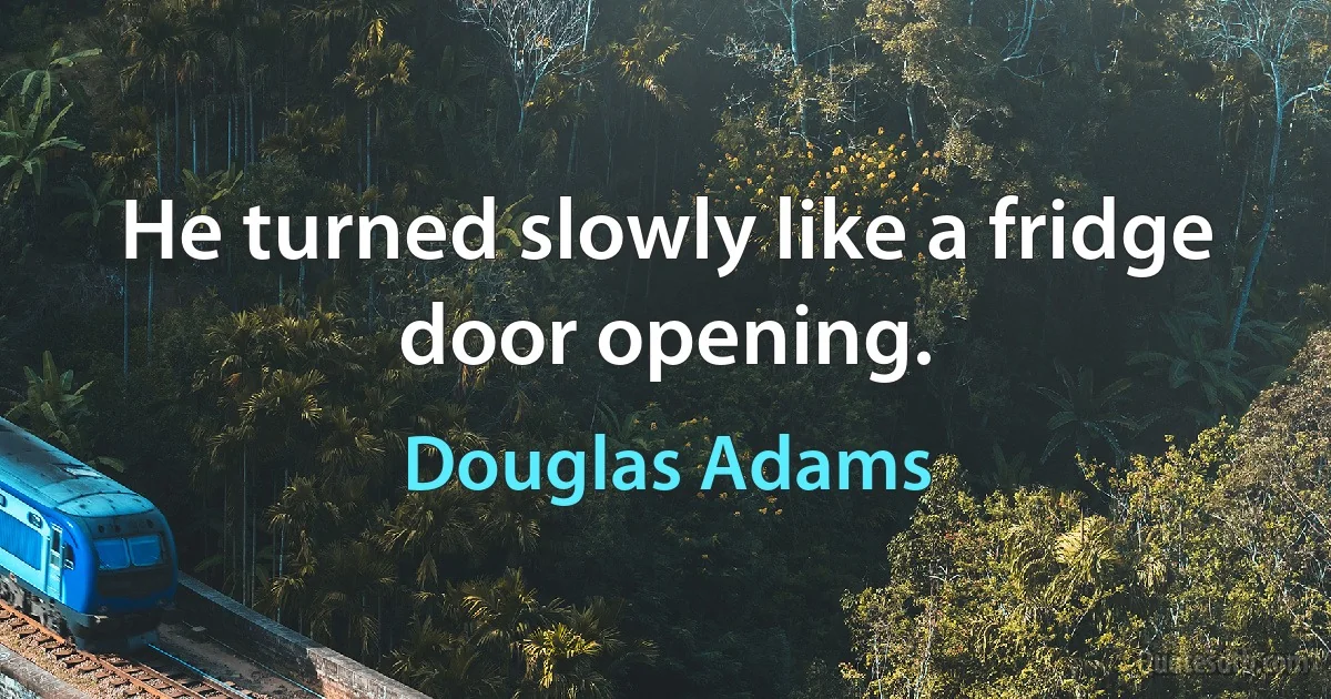 He turned slowly like a fridge door opening. (Douglas Adams)