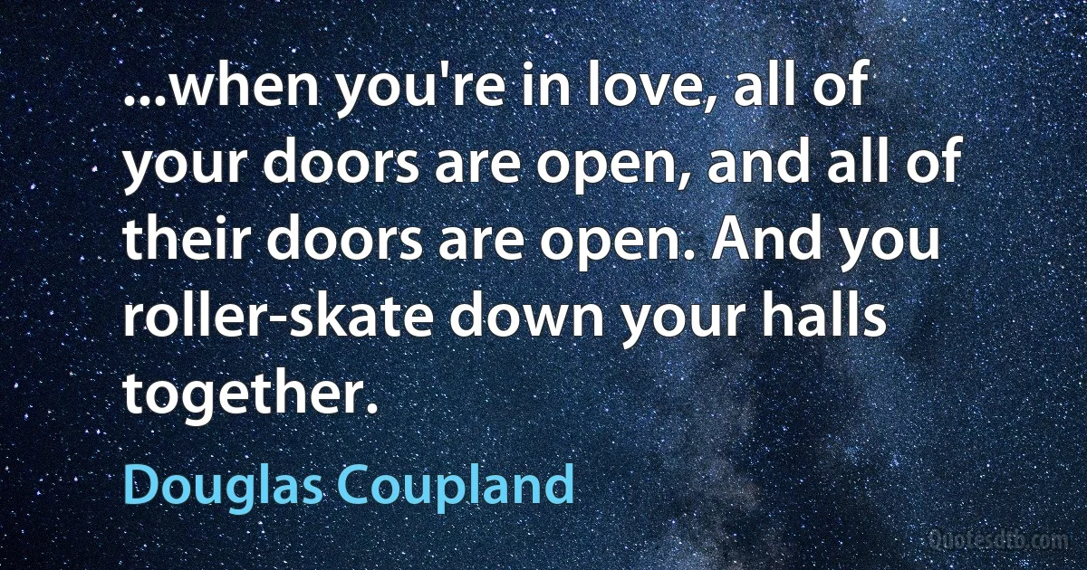 ...when you're in love, all of your doors are open, and all of their doors are open. And you roller-skate down your halls together. (Douglas Coupland)