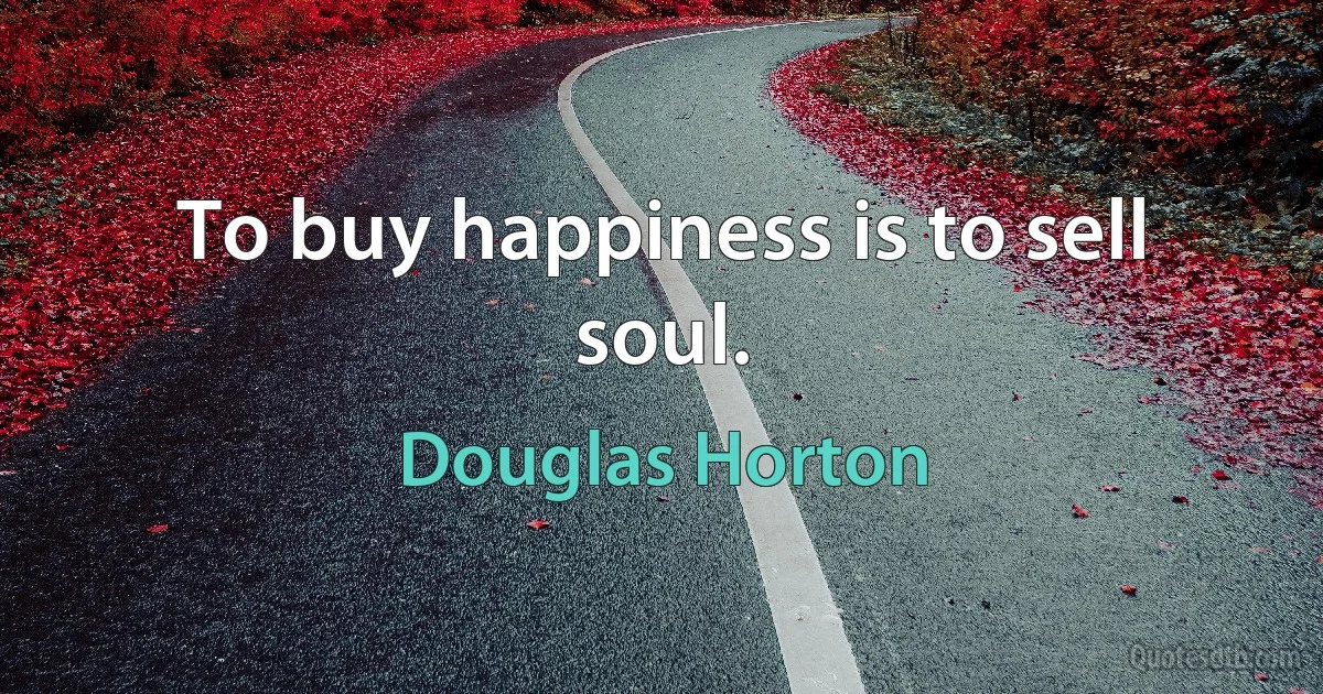 To buy happiness is to sell soul. (Douglas Horton)