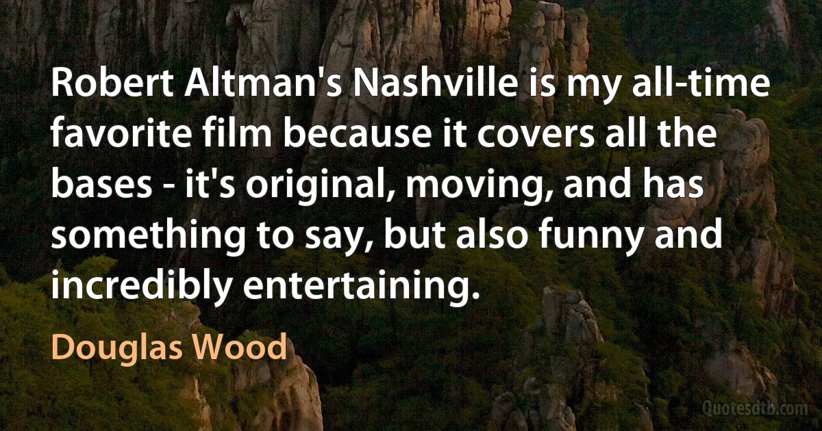 Robert Altman's Nashville is my all-time favorite film because it covers all the bases - it's original, moving, and has something to say, but also funny and incredibly entertaining. (Douglas Wood)