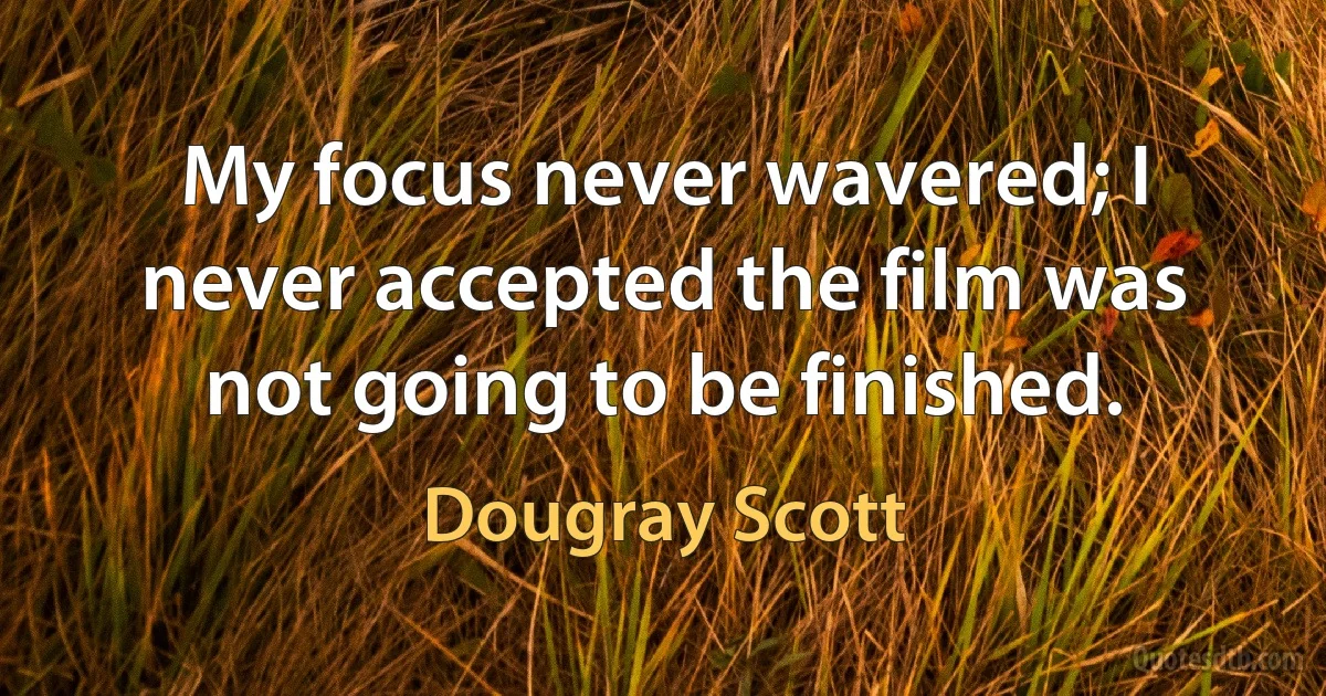 My focus never wavered; I never accepted the film was not going to be finished. (Dougray Scott)