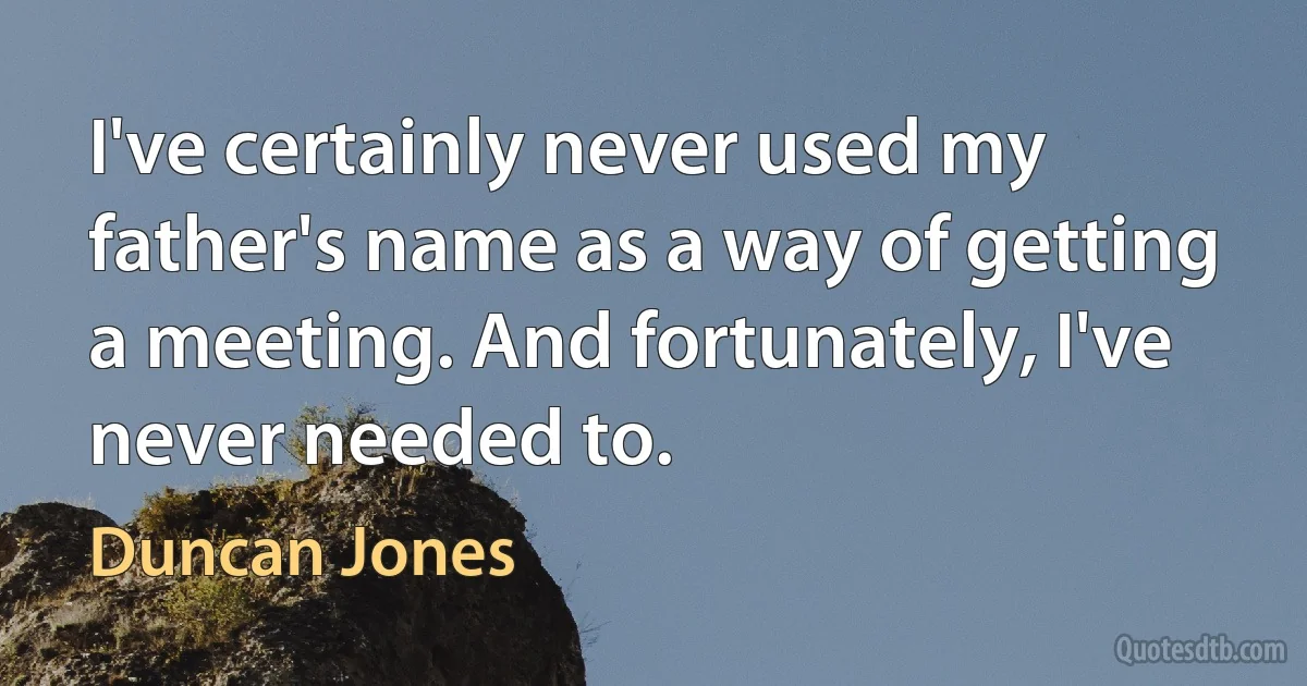 I've certainly never used my father's name as a way of getting a meeting. And fortunately, I've never needed to. (Duncan Jones)