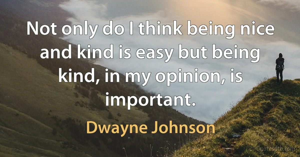 Not only do I think being nice and kind is easy but being kind, in my opinion, is important. (Dwayne Johnson)