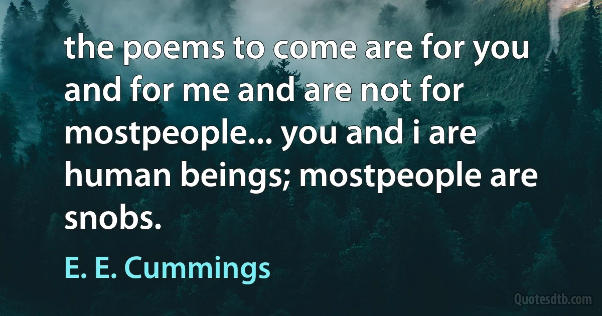 the poems to come are for you and for me and are not for mostpeople... you and i are human beings; mostpeople are snobs. (E. E. Cummings)