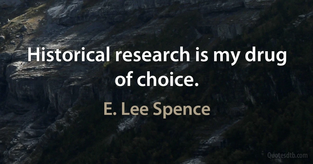 Historical research is my drug of choice. (E. Lee Spence)