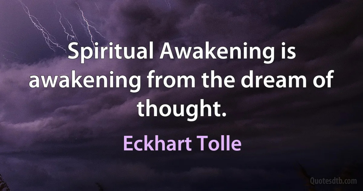 Spiritual Awakening is awakening from the dream of thought. (Eckhart Tolle)