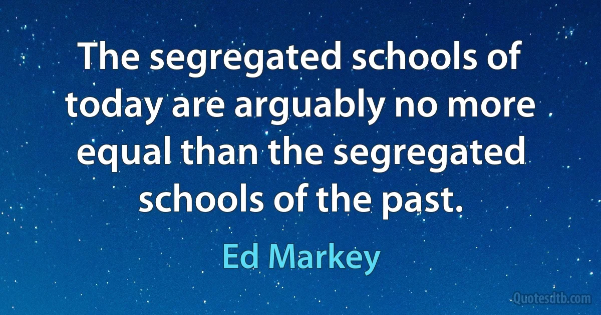 The segregated schools of today are arguably no more equal than the segregated schools of the past. (Ed Markey)