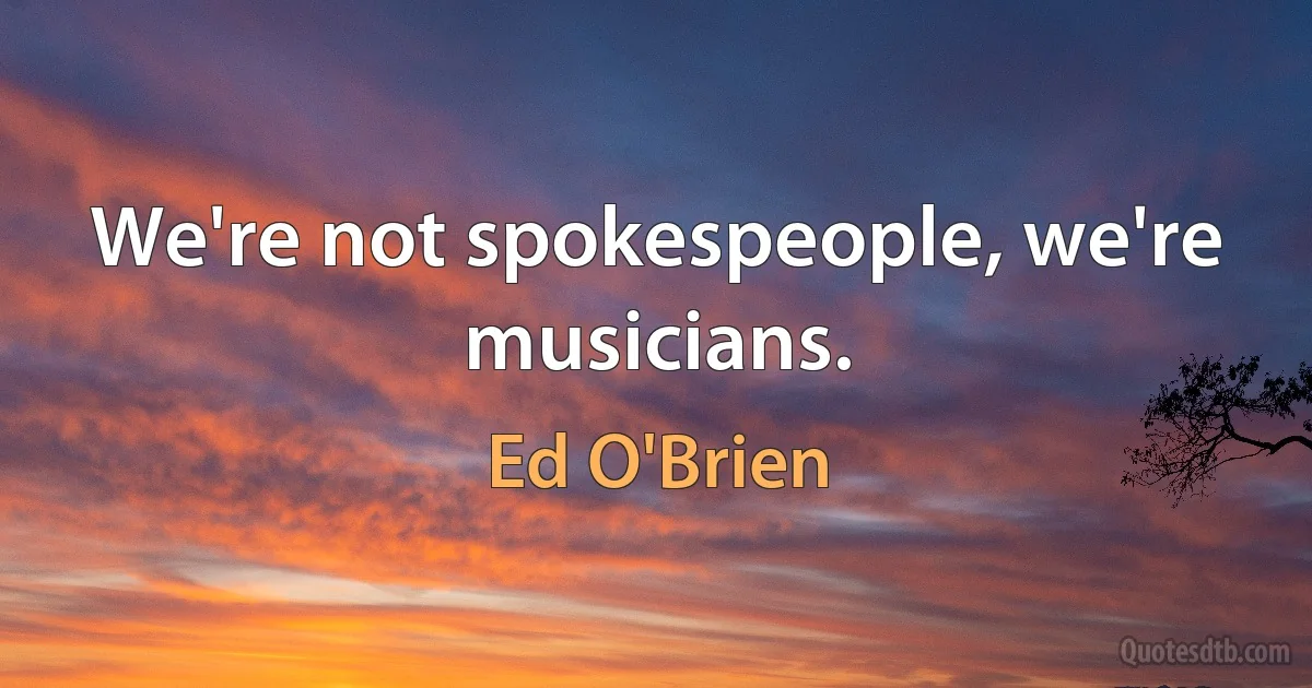 We're not spokespeople, we're musicians. (Ed O'Brien)