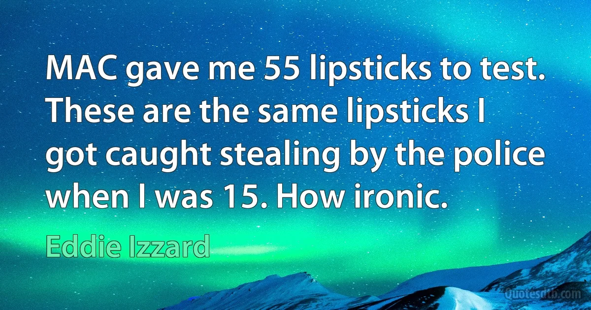 MAC gave me 55 lipsticks to test. These are the same lipsticks I got caught stealing by the police when I was 15. How ironic. (Eddie Izzard)