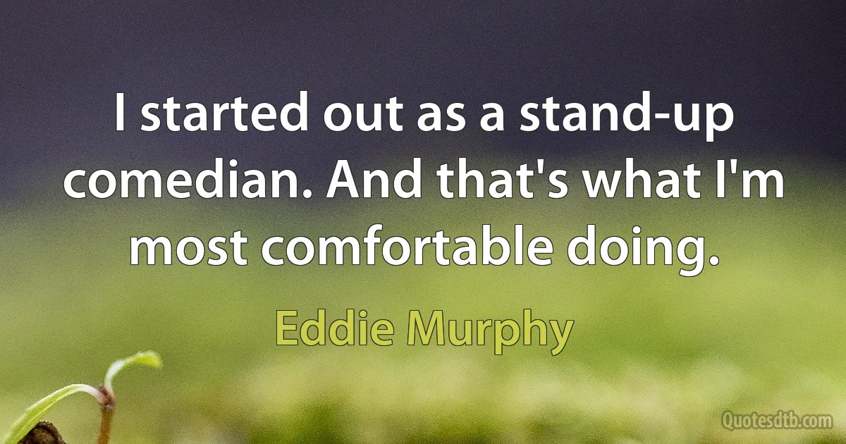 I started out as a stand-up comedian. And that's what I'm most comfortable doing. (Eddie Murphy)