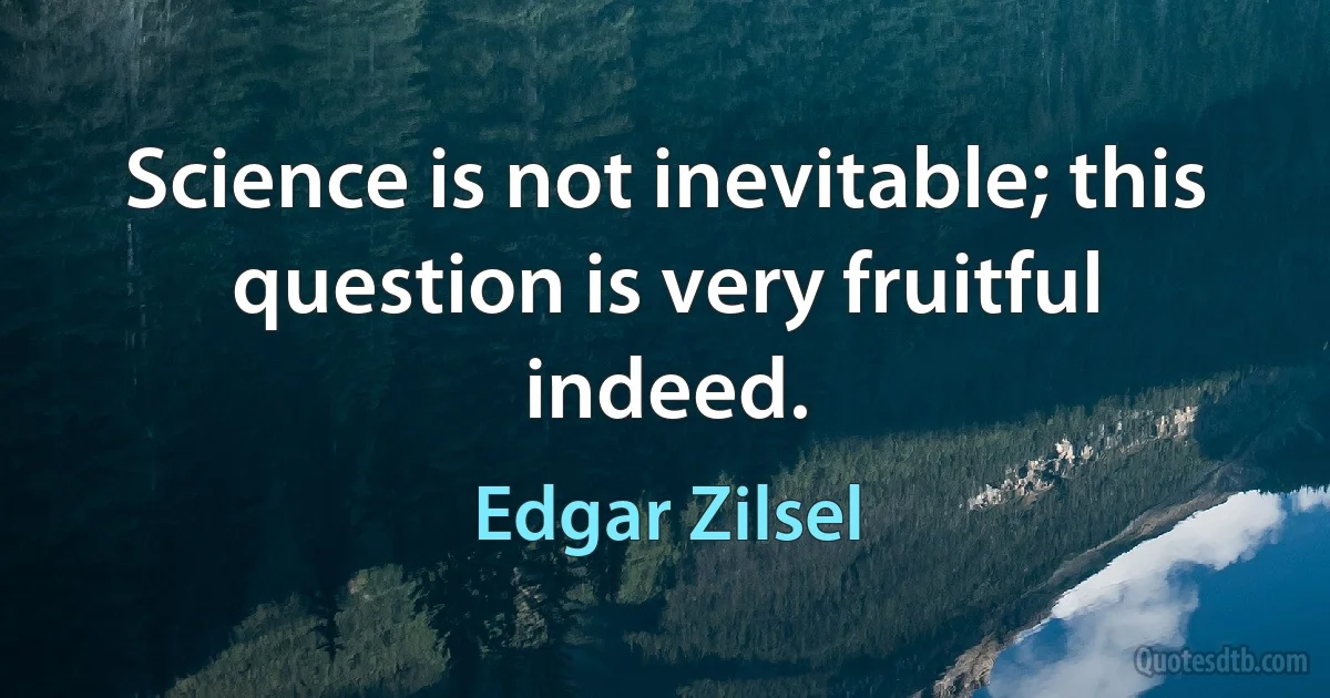 Science is not inevitable; this question is very fruitful indeed. (Edgar Zilsel)