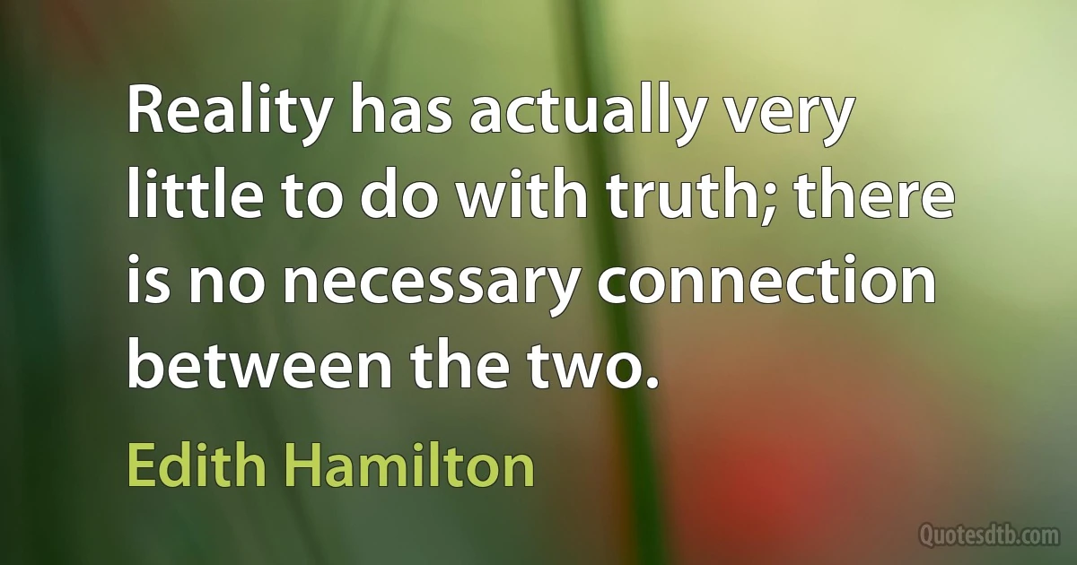 Reality has actually very little to do with truth; there is no necessary connection between the two. (Edith Hamilton)