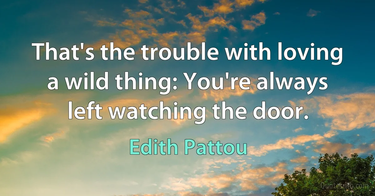 That's the trouble with loving a wild thing: You're always left watching the door. (Edith Pattou)