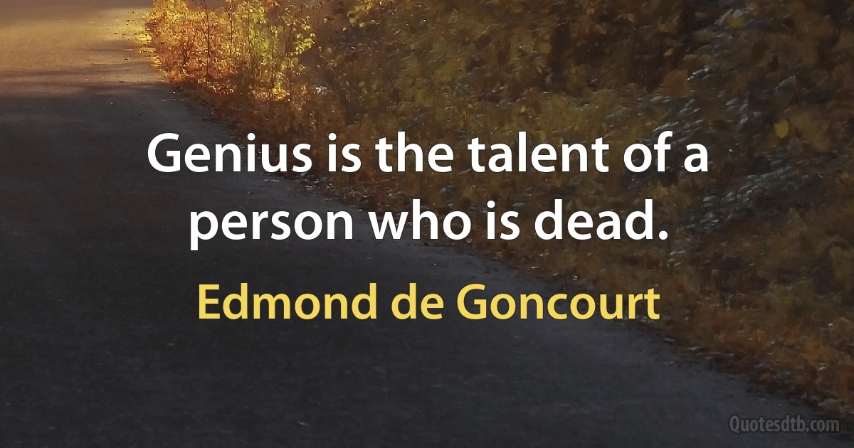 Genius is the talent of a person who is dead. (Edmond de Goncourt)