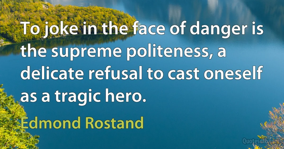 To joke in the face of danger is the supreme politeness, a delicate refusal to cast oneself as a tragic hero. (Edmond Rostand)