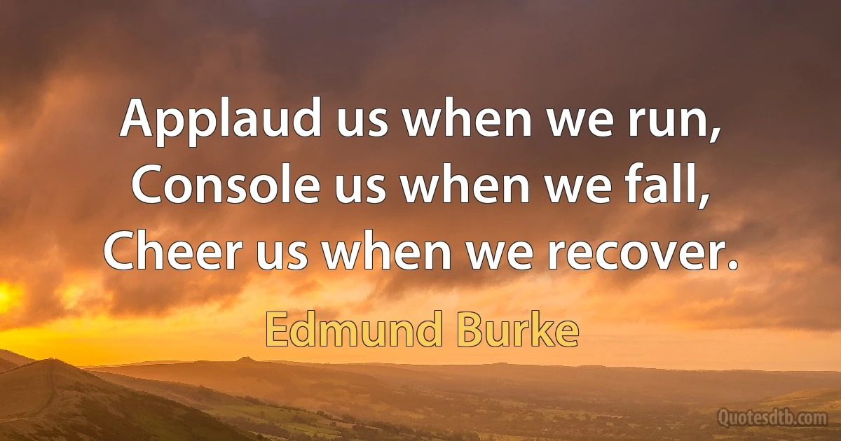 Applaud us when we run, Console us when we fall, Cheer us when we recover. (Edmund Burke)