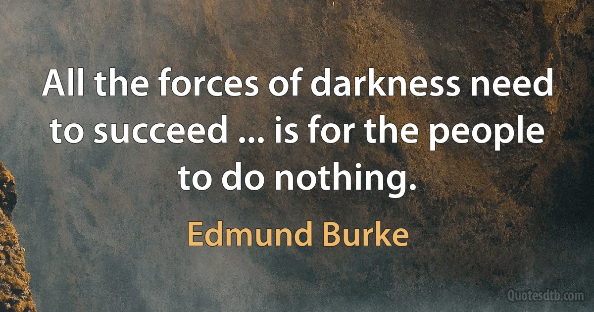 All the forces of darkness need to succeed ... is for the people to do nothing. (Edmund Burke)