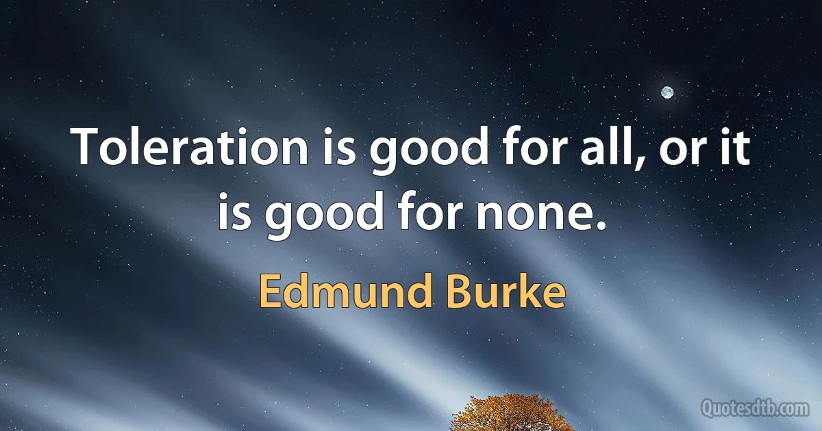 Toleration is good for all, or it is good for none. (Edmund Burke)