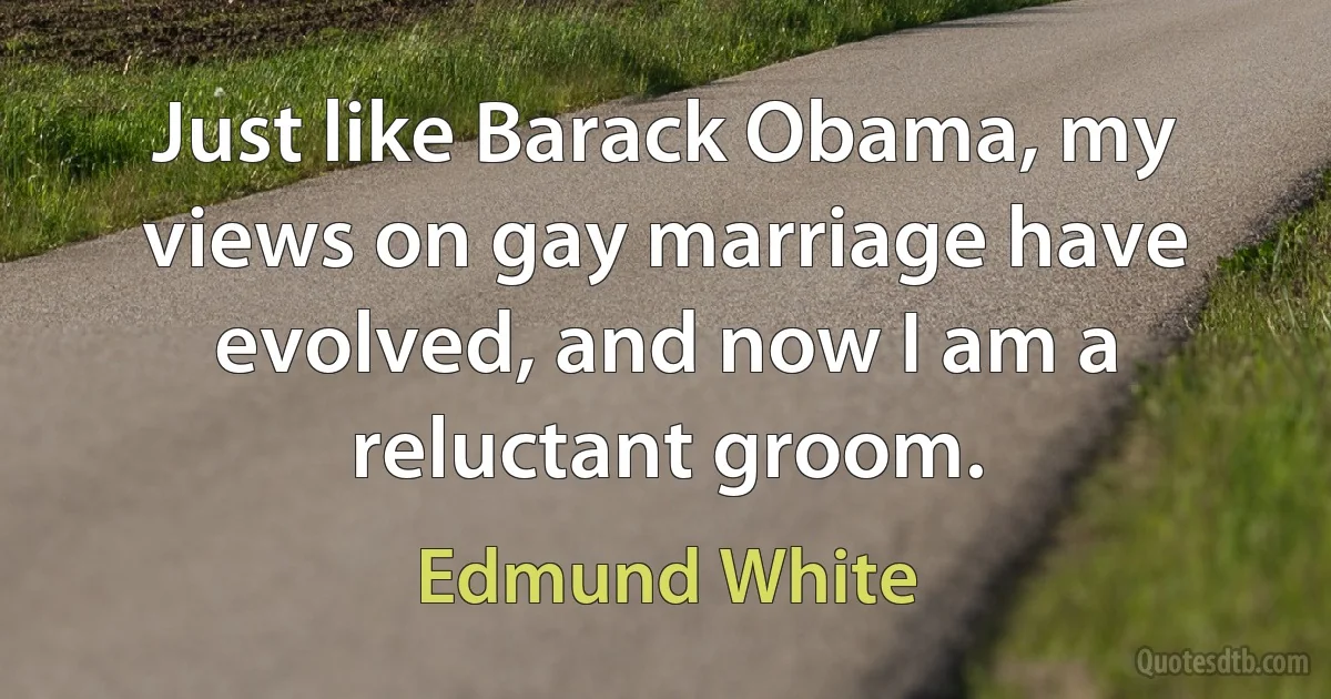 Just like Barack Obama, my views on gay marriage have evolved, and now I am a reluctant groom. (Edmund White)