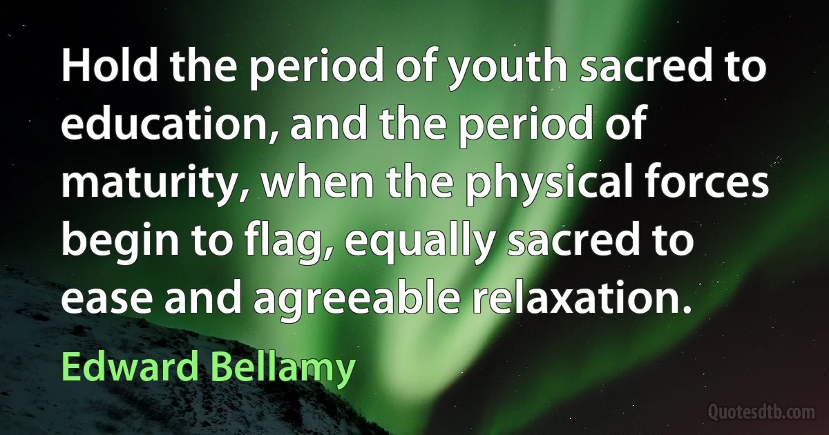 Hold the period of youth sacred to education, and the period of maturity, when the physical forces begin to flag, equally sacred to ease and agreeable relaxation. (Edward Bellamy)