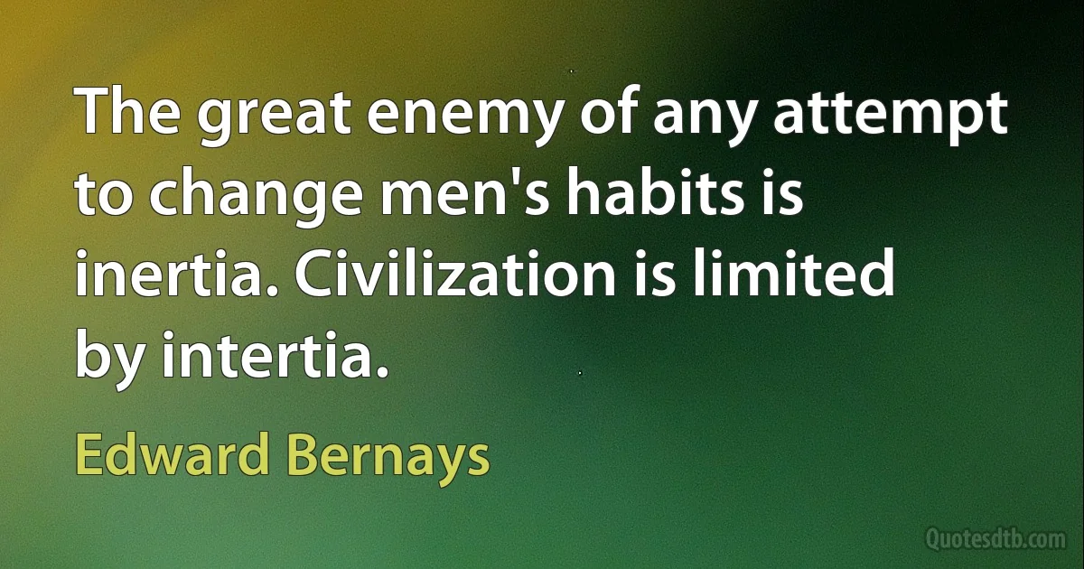 The great enemy of any attempt to change men's habits is inertia. Civilization is limited by intertia. (Edward Bernays)