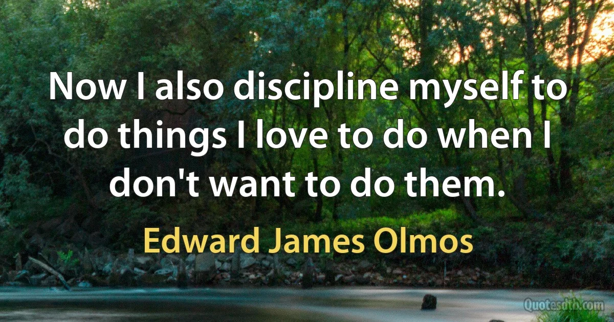 Now I also discipline myself to do things I love to do when I don't want to do them. (Edward James Olmos)