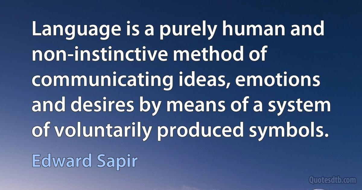 Language is a purely human and non-instinctive method of communicating ideas, emotions and desires by means of a system of voluntarily produced symbols. (Edward Sapir)