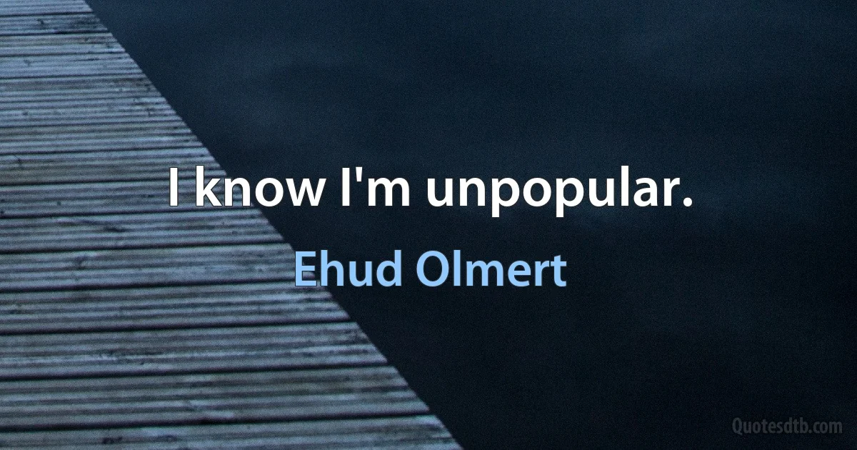 I know I'm unpopular. (Ehud Olmert)