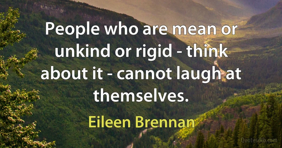 People who are mean or unkind or rigid - think about it - cannot laugh at themselves. (Eileen Brennan)