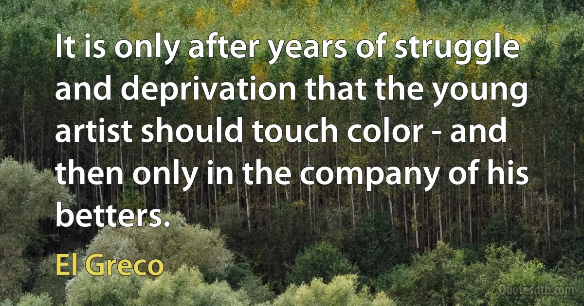 It is only after years of struggle and deprivation that the young artist should touch color - and then only in the company of his betters. (El Greco)