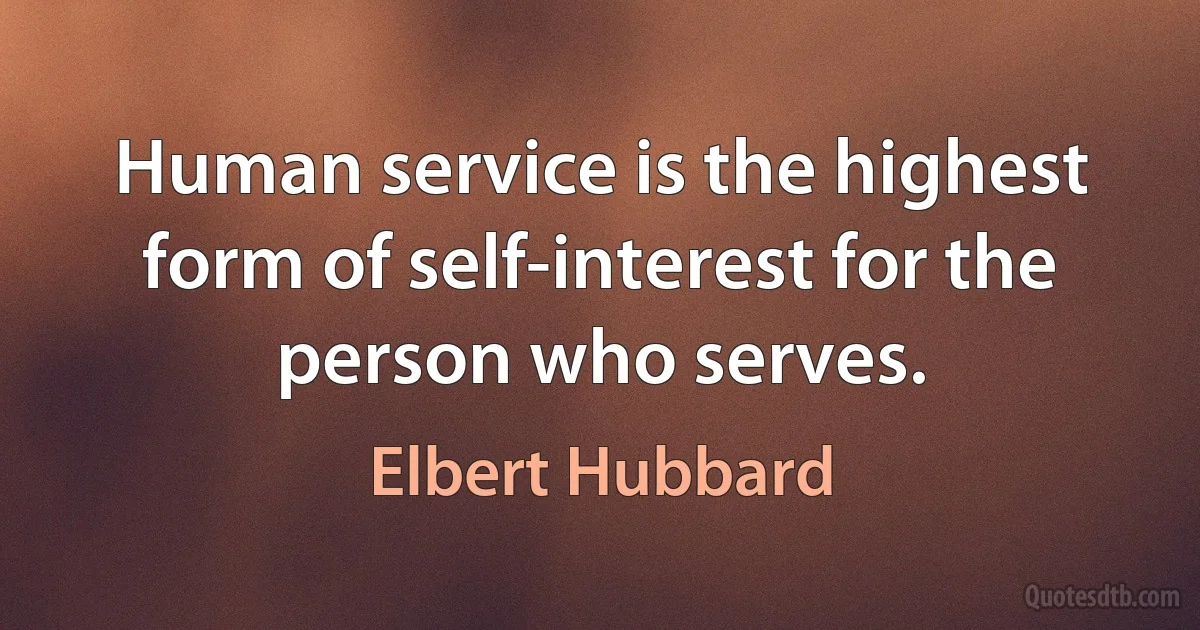 Human service is the highest form of self-interest for the person who serves. (Elbert Hubbard)