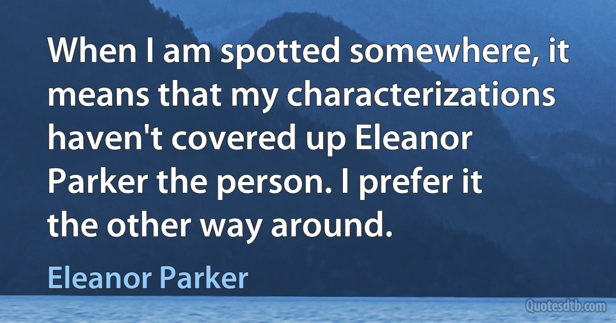 When I am spotted somewhere, it means that my characterizations haven't covered up Eleanor Parker the person. I prefer it the other way around. (Eleanor Parker)