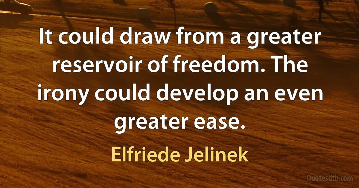 It could draw from a greater reservoir of freedom. The irony could develop an even greater ease. (Elfriede Jelinek)